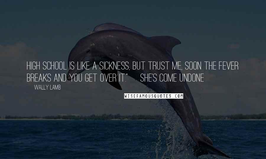 Wally Lamb Quotes: High School is like a sickness, but trust me, soon the fever breaks and you get over it." ~She's Come Undone