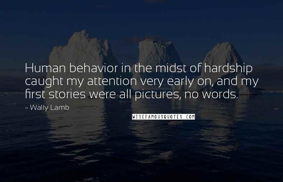 Wally Lamb Quotes: Human behavior in the midst of hardship caught my attention very early on, and my first stories were all pictures, no words.