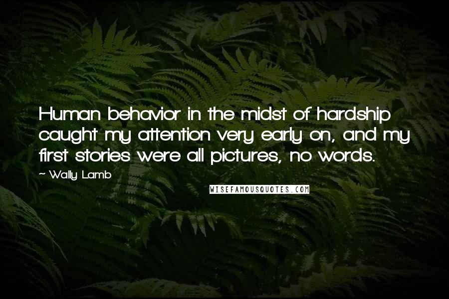 Wally Lamb Quotes: Human behavior in the midst of hardship caught my attention very early on, and my first stories were all pictures, no words.