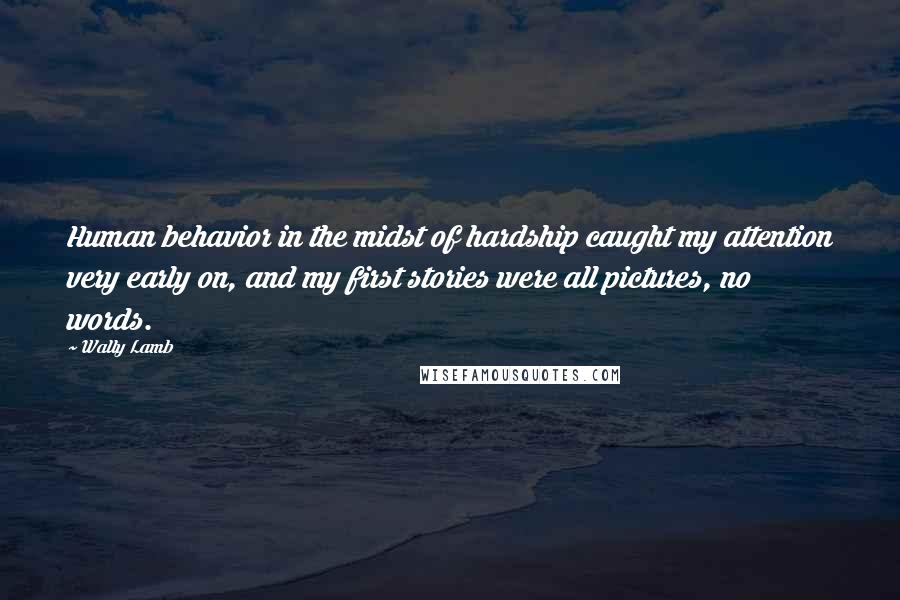 Wally Lamb Quotes: Human behavior in the midst of hardship caught my attention very early on, and my first stories were all pictures, no words.