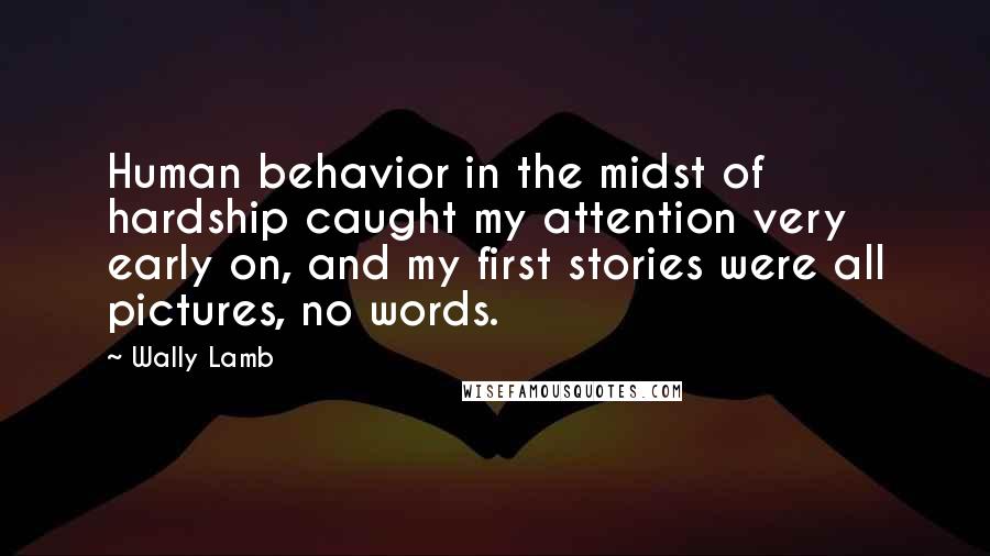 Wally Lamb Quotes: Human behavior in the midst of hardship caught my attention very early on, and my first stories were all pictures, no words.