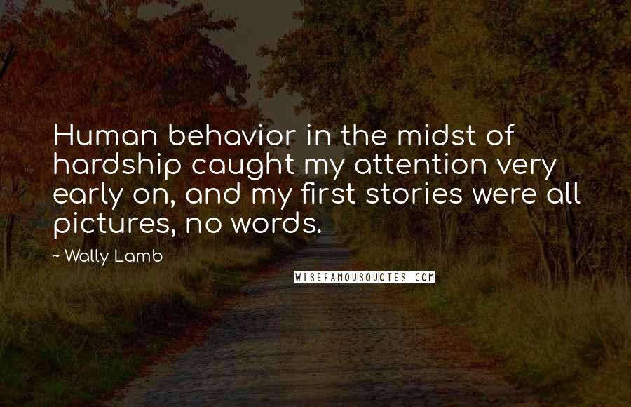 Wally Lamb Quotes: Human behavior in the midst of hardship caught my attention very early on, and my first stories were all pictures, no words.