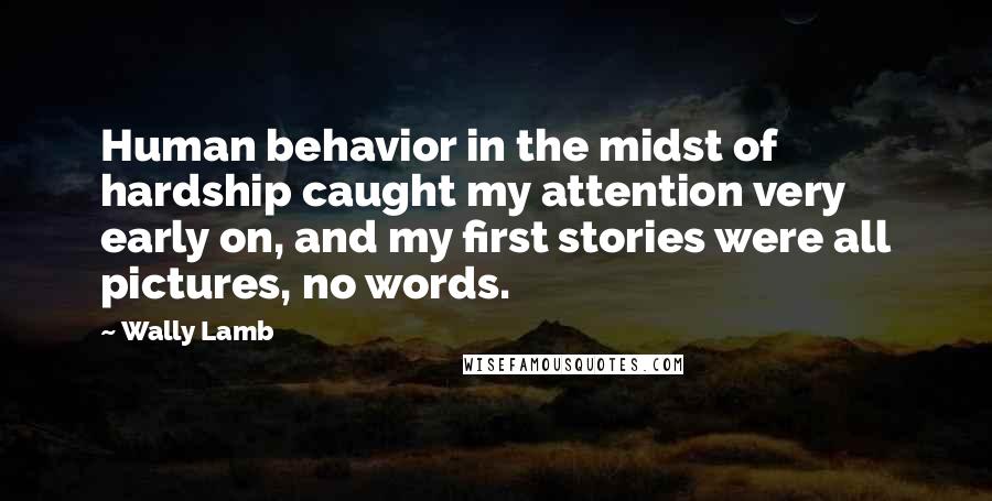 Wally Lamb Quotes: Human behavior in the midst of hardship caught my attention very early on, and my first stories were all pictures, no words.