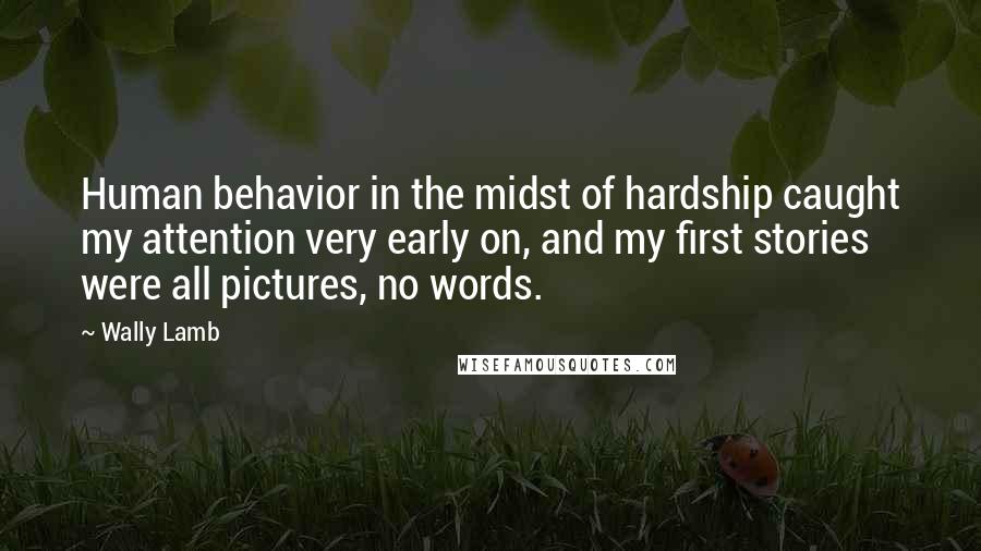 Wally Lamb Quotes: Human behavior in the midst of hardship caught my attention very early on, and my first stories were all pictures, no words.