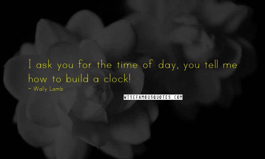 Wally Lamb Quotes: I ask you for the time of day, you tell me how to build a clock!