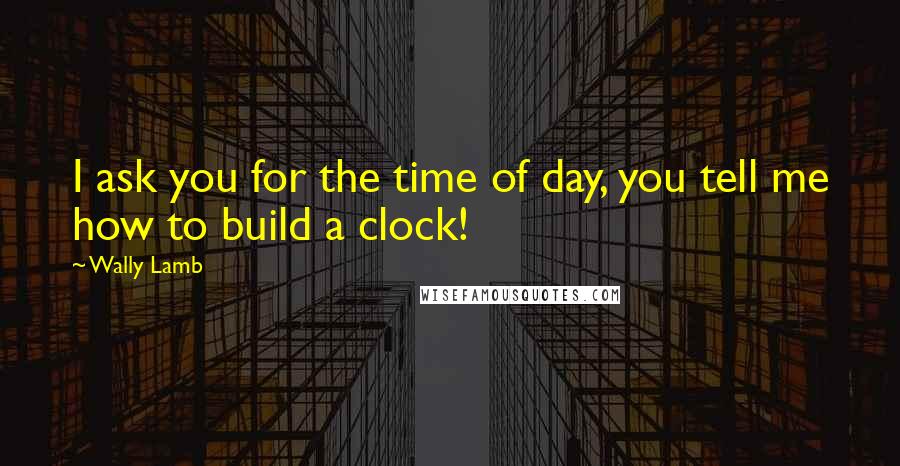 Wally Lamb Quotes: I ask you for the time of day, you tell me how to build a clock!