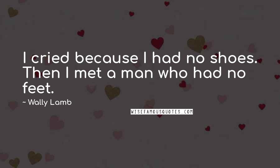 Wally Lamb Quotes: I cried because I had no shoes. Then I met a man who had no feet.