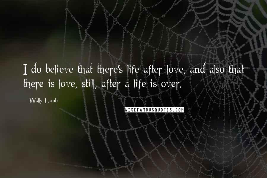 Wally Lamb Quotes: I do believe that there's life after love, and also that there is love, still, after a life is over.