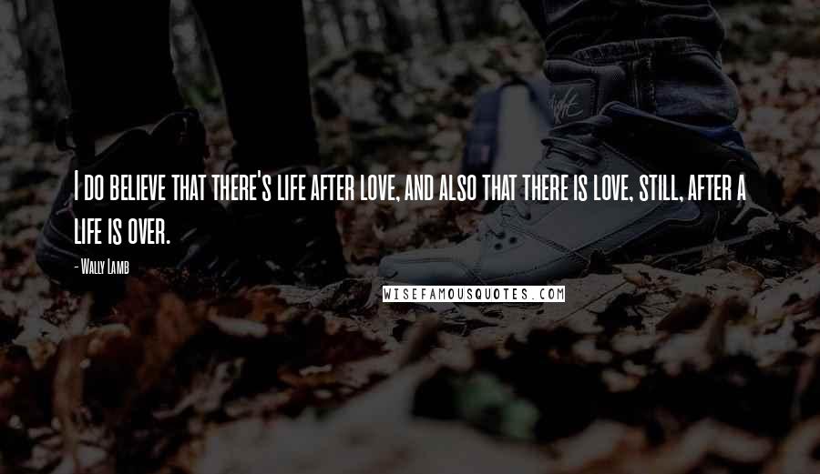 Wally Lamb Quotes: I do believe that there's life after love, and also that there is love, still, after a life is over.