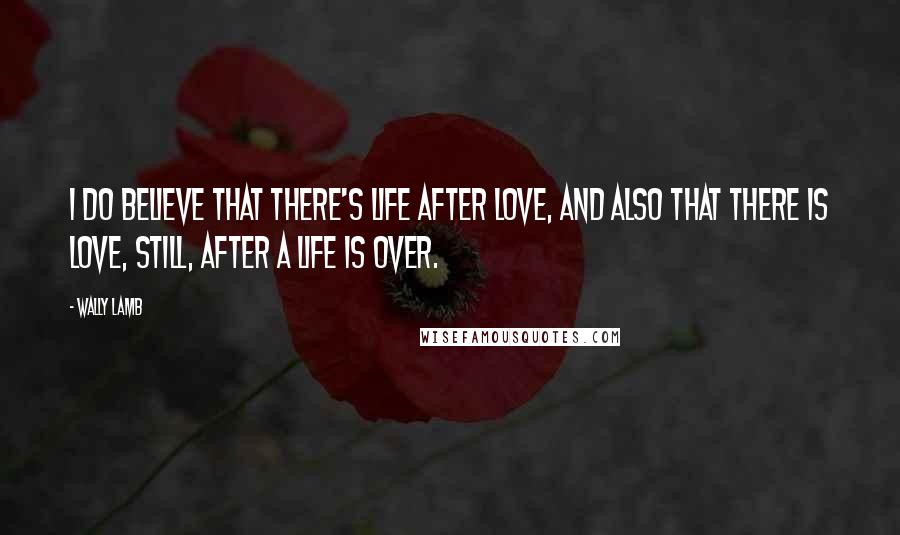 Wally Lamb Quotes: I do believe that there's life after love, and also that there is love, still, after a life is over.