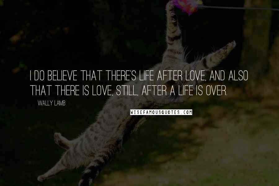 Wally Lamb Quotes: I do believe that there's life after love, and also that there is love, still, after a life is over.