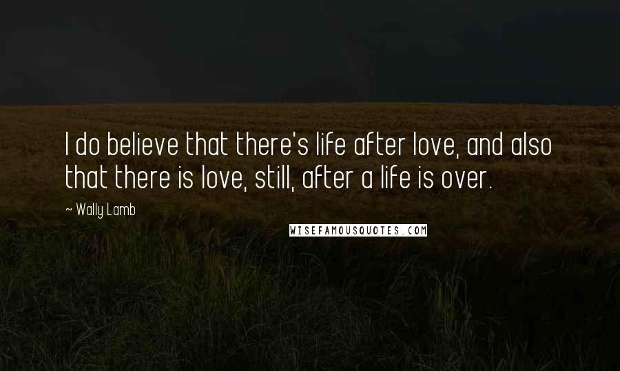 Wally Lamb Quotes: I do believe that there's life after love, and also that there is love, still, after a life is over.