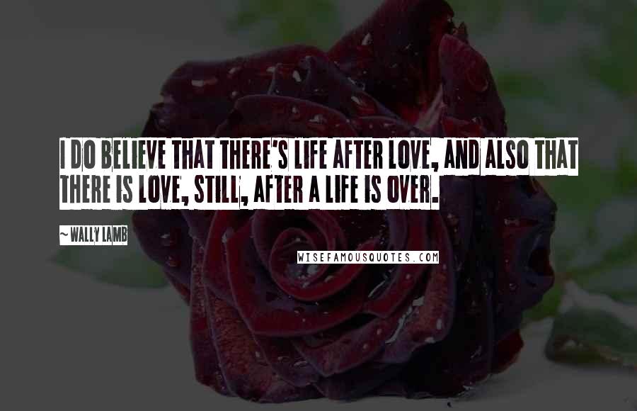 Wally Lamb Quotes: I do believe that there's life after love, and also that there is love, still, after a life is over.