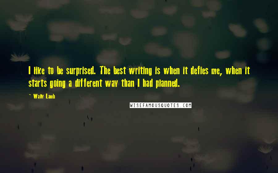 Wally Lamb Quotes: I like to be surprised. The best writing is when it defies me, when it starts going a different way than I had planned.