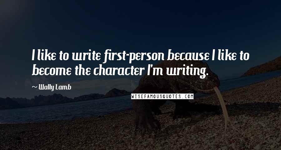 Wally Lamb Quotes: I like to write first-person because I like to become the character I'm writing.