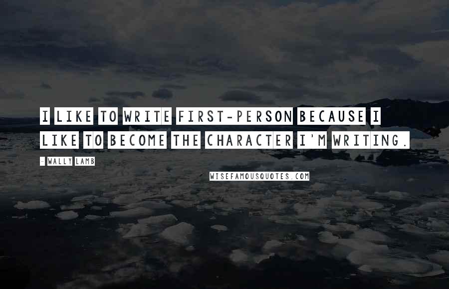 Wally Lamb Quotes: I like to write first-person because I like to become the character I'm writing.