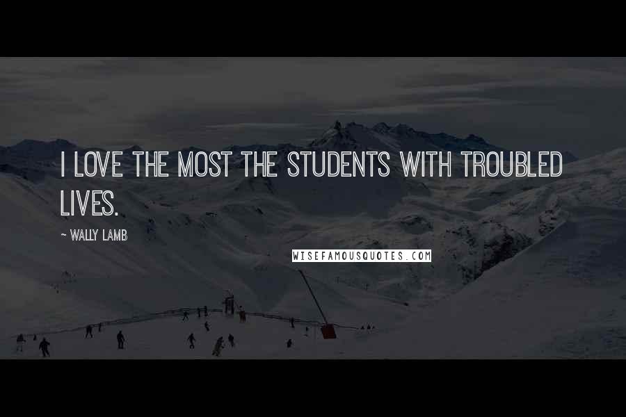 Wally Lamb Quotes: I love the most the students with troubled lives.