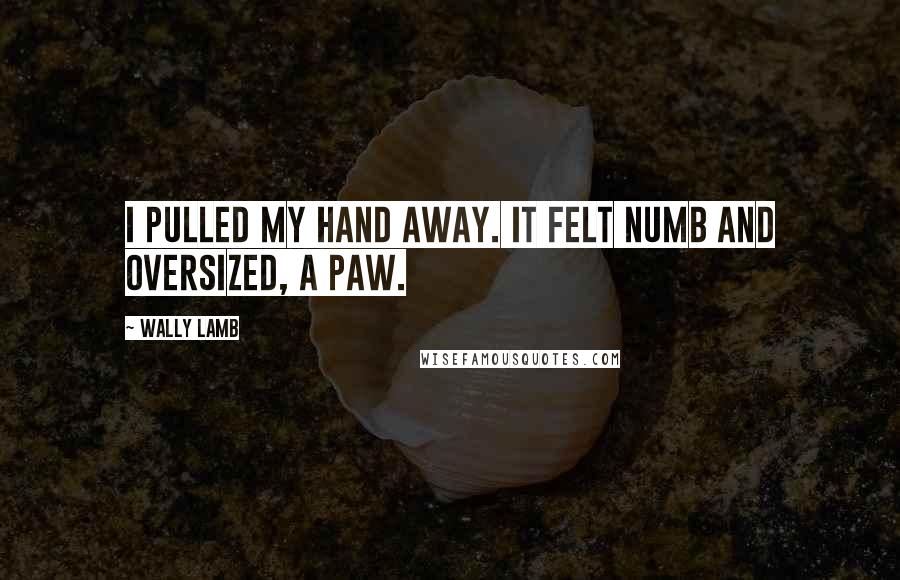 Wally Lamb Quotes: I pulled my hand away. It felt numb and oversized, a paw.