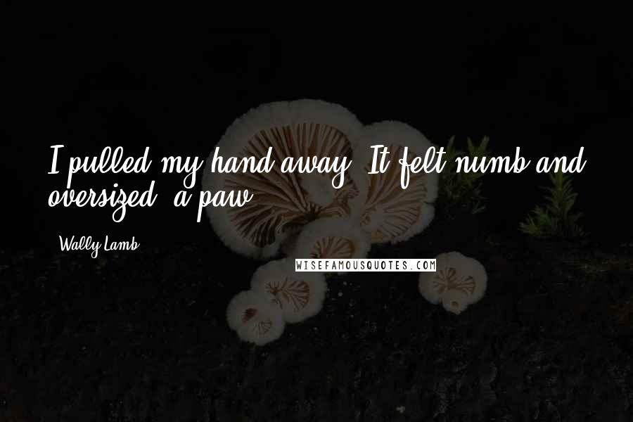 Wally Lamb Quotes: I pulled my hand away. It felt numb and oversized, a paw.