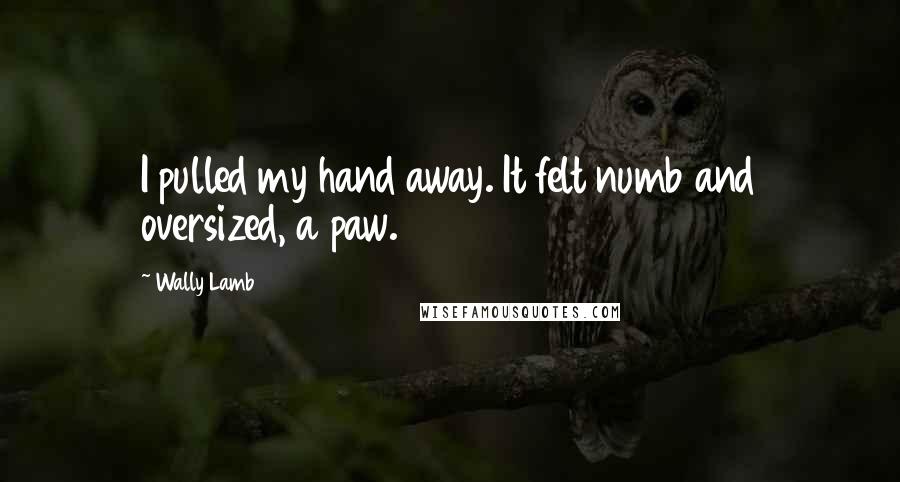 Wally Lamb Quotes: I pulled my hand away. It felt numb and oversized, a paw.