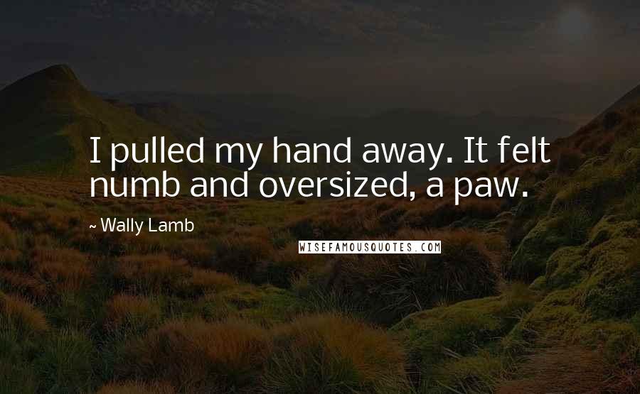 Wally Lamb Quotes: I pulled my hand away. It felt numb and oversized, a paw.