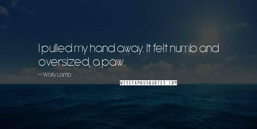 Wally Lamb Quotes: I pulled my hand away. It felt numb and oversized, a paw.