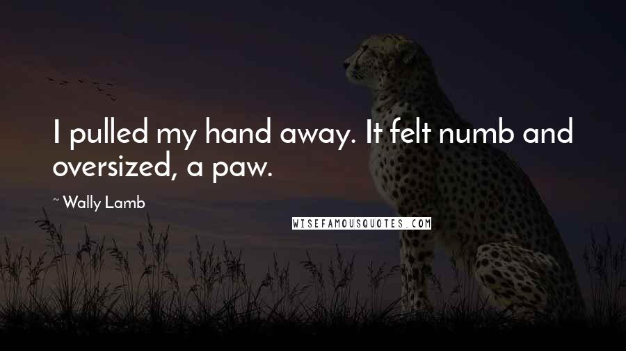 Wally Lamb Quotes: I pulled my hand away. It felt numb and oversized, a paw.