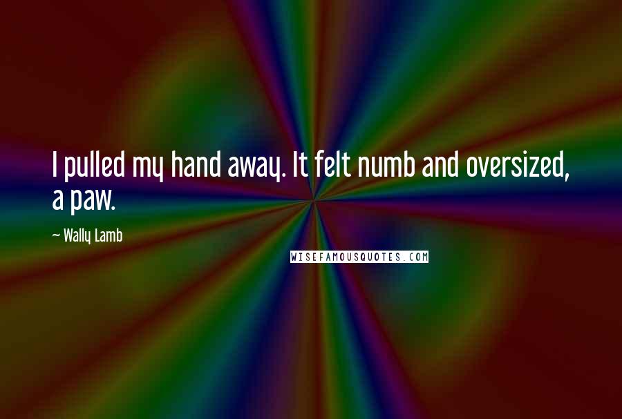 Wally Lamb Quotes: I pulled my hand away. It felt numb and oversized, a paw.