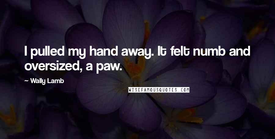 Wally Lamb Quotes: I pulled my hand away. It felt numb and oversized, a paw.