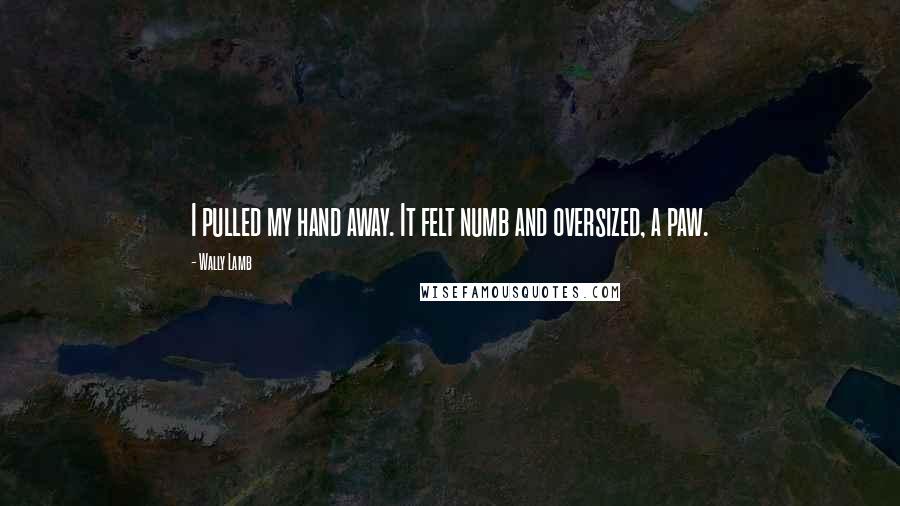 Wally Lamb Quotes: I pulled my hand away. It felt numb and oversized, a paw.