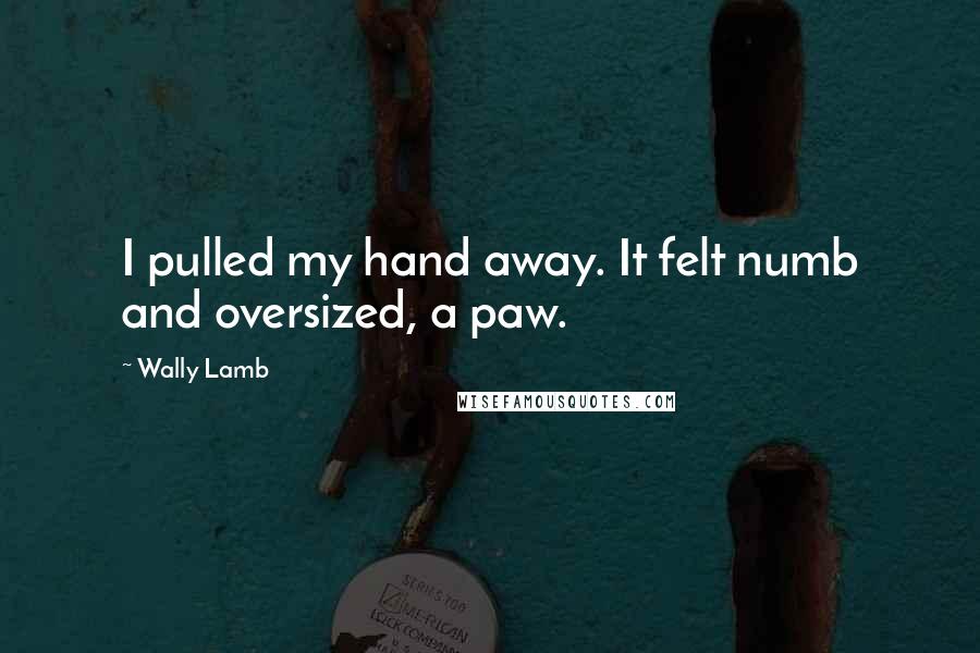 Wally Lamb Quotes: I pulled my hand away. It felt numb and oversized, a paw.