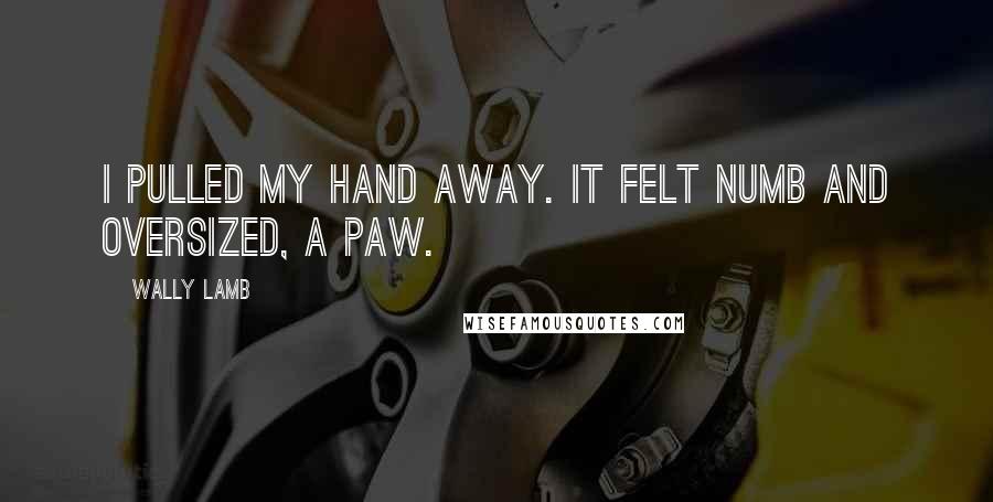 Wally Lamb Quotes: I pulled my hand away. It felt numb and oversized, a paw.