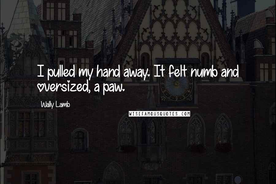 Wally Lamb Quotes: I pulled my hand away. It felt numb and oversized, a paw.