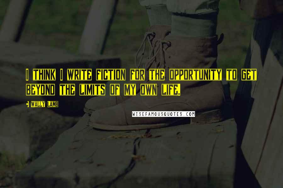 Wally Lamb Quotes: I think I write fiction for the opportunity to get beyond the limits of my own life.