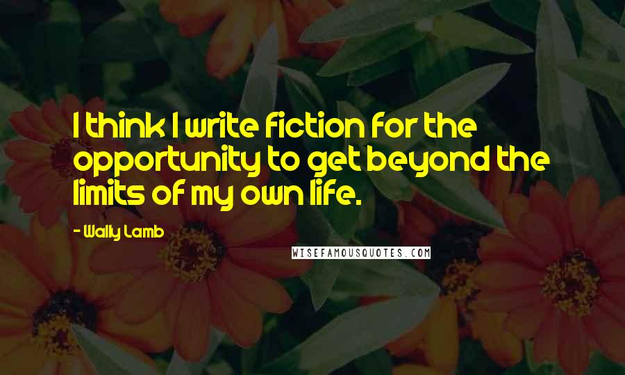 Wally Lamb Quotes: I think I write fiction for the opportunity to get beyond the limits of my own life.