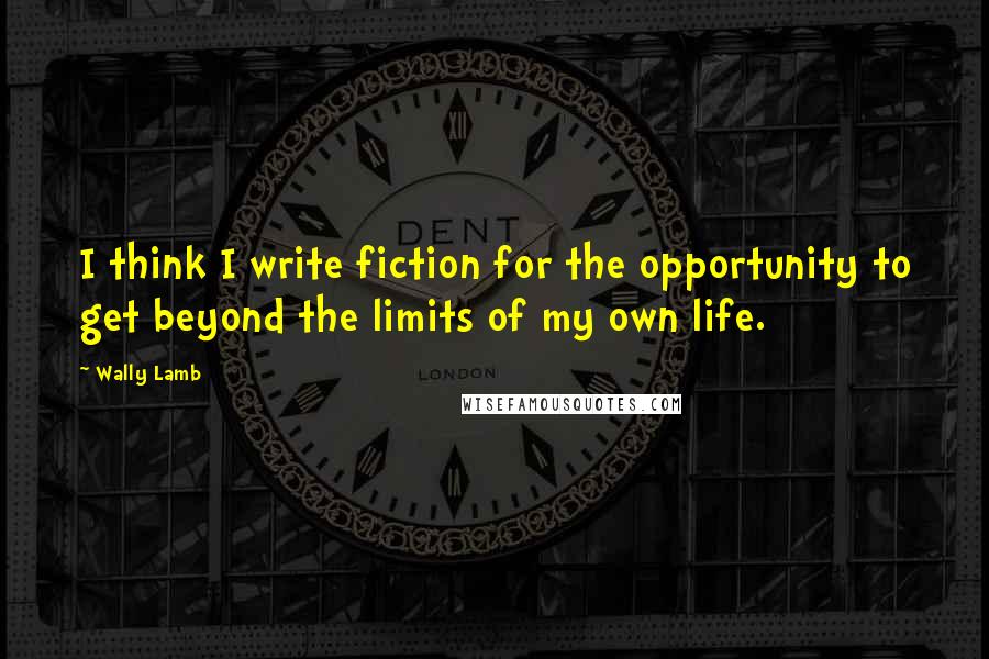 Wally Lamb Quotes: I think I write fiction for the opportunity to get beyond the limits of my own life.