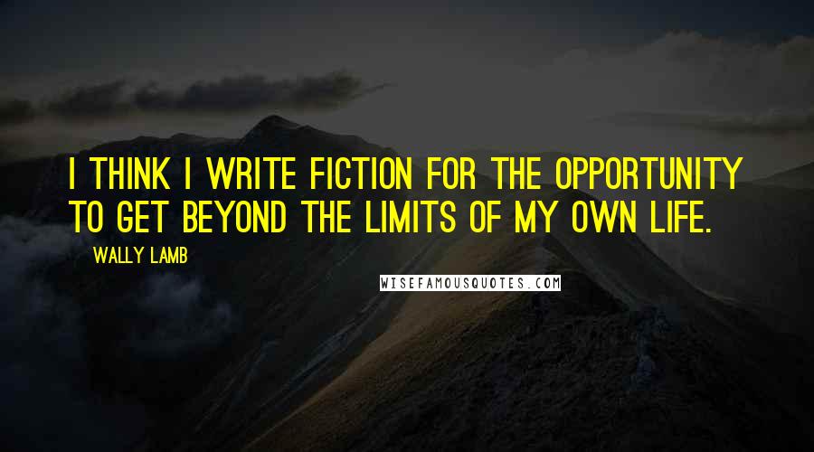 Wally Lamb Quotes: I think I write fiction for the opportunity to get beyond the limits of my own life.