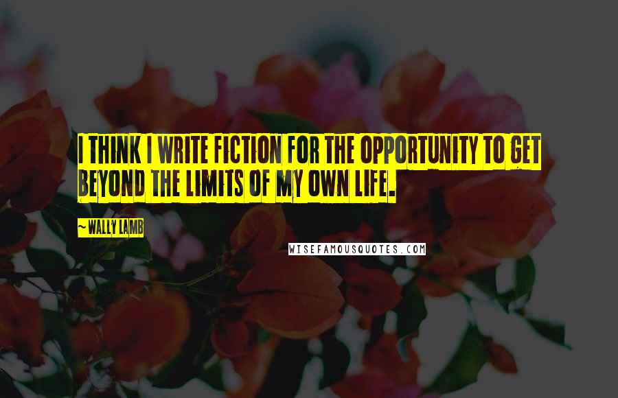 Wally Lamb Quotes: I think I write fiction for the opportunity to get beyond the limits of my own life.