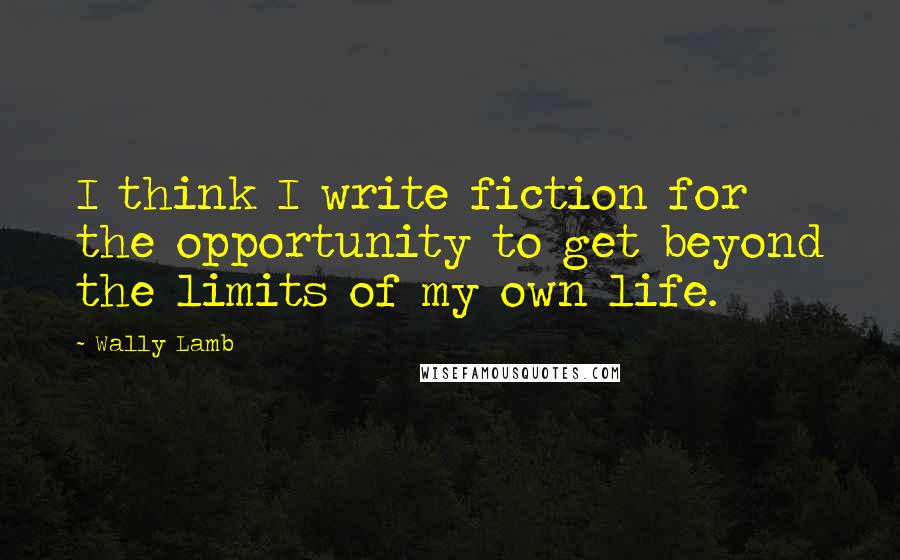 Wally Lamb Quotes: I think I write fiction for the opportunity to get beyond the limits of my own life.