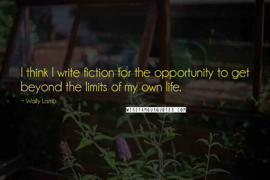 Wally Lamb Quotes: I think I write fiction for the opportunity to get beyond the limits of my own life.