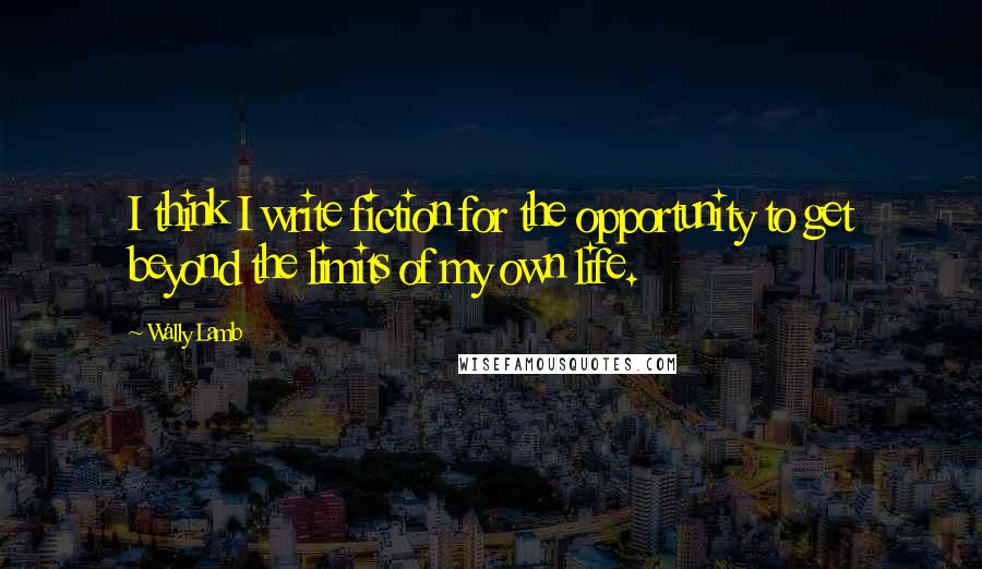 Wally Lamb Quotes: I think I write fiction for the opportunity to get beyond the limits of my own life.