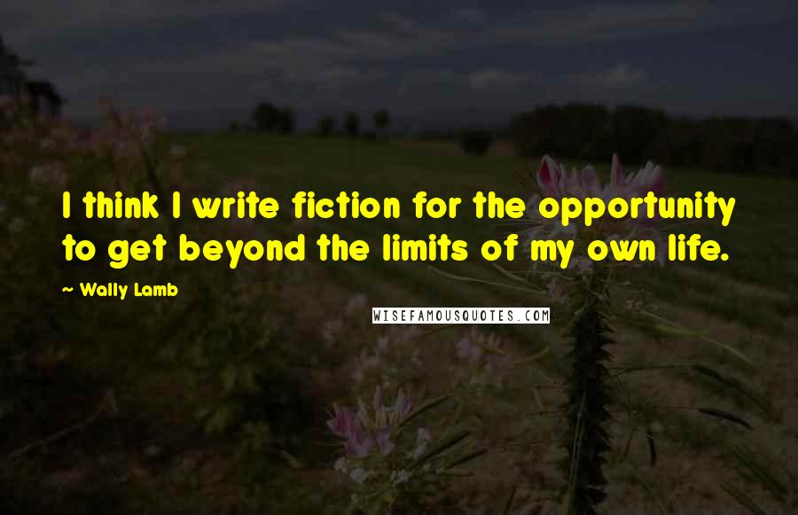 Wally Lamb Quotes: I think I write fiction for the opportunity to get beyond the limits of my own life.