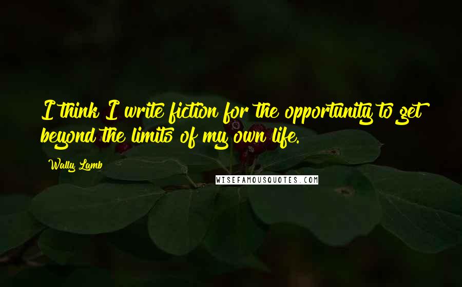 Wally Lamb Quotes: I think I write fiction for the opportunity to get beyond the limits of my own life.