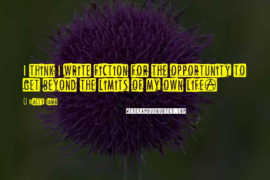 Wally Lamb Quotes: I think I write fiction for the opportunity to get beyond the limits of my own life.