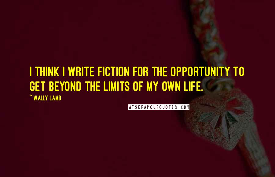 Wally Lamb Quotes: I think I write fiction for the opportunity to get beyond the limits of my own life.