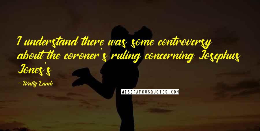 Wally Lamb Quotes: I understand there was some controversy about the coroner's ruling concerning Josephus Jones's