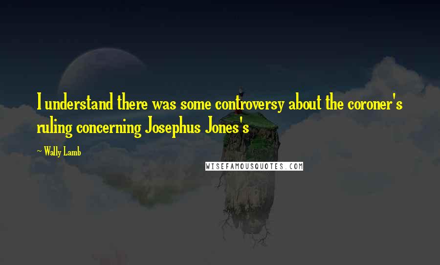 Wally Lamb Quotes: I understand there was some controversy about the coroner's ruling concerning Josephus Jones's