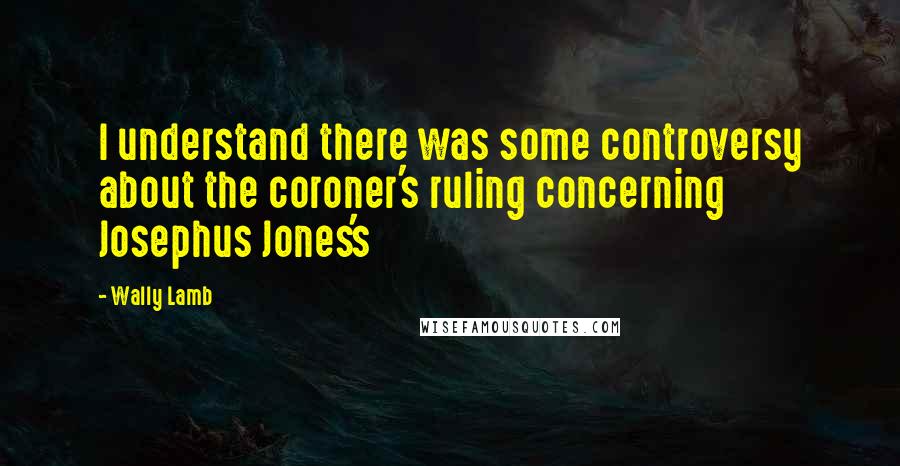 Wally Lamb Quotes: I understand there was some controversy about the coroner's ruling concerning Josephus Jones's