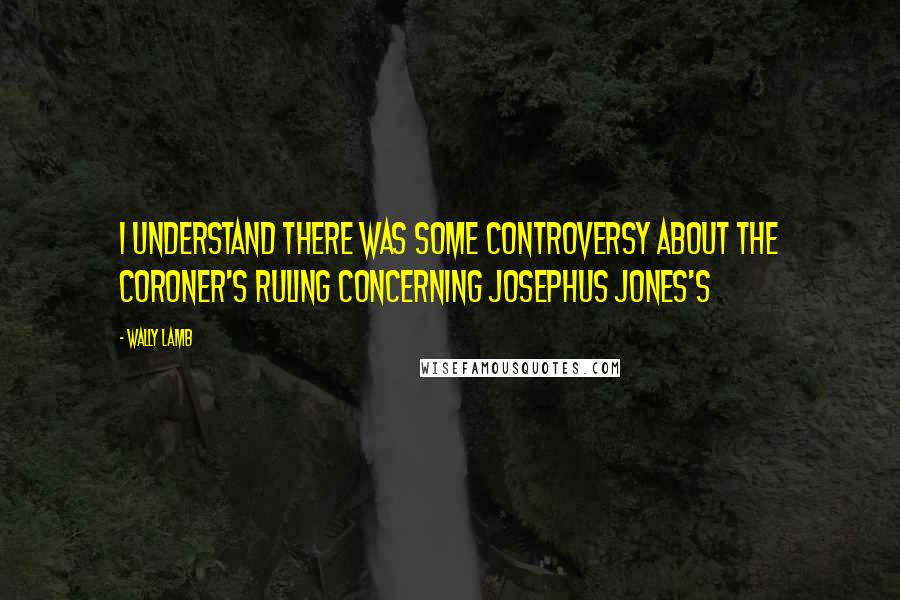 Wally Lamb Quotes: I understand there was some controversy about the coroner's ruling concerning Josephus Jones's