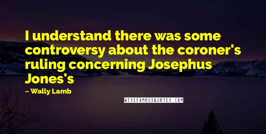 Wally Lamb Quotes: I understand there was some controversy about the coroner's ruling concerning Josephus Jones's